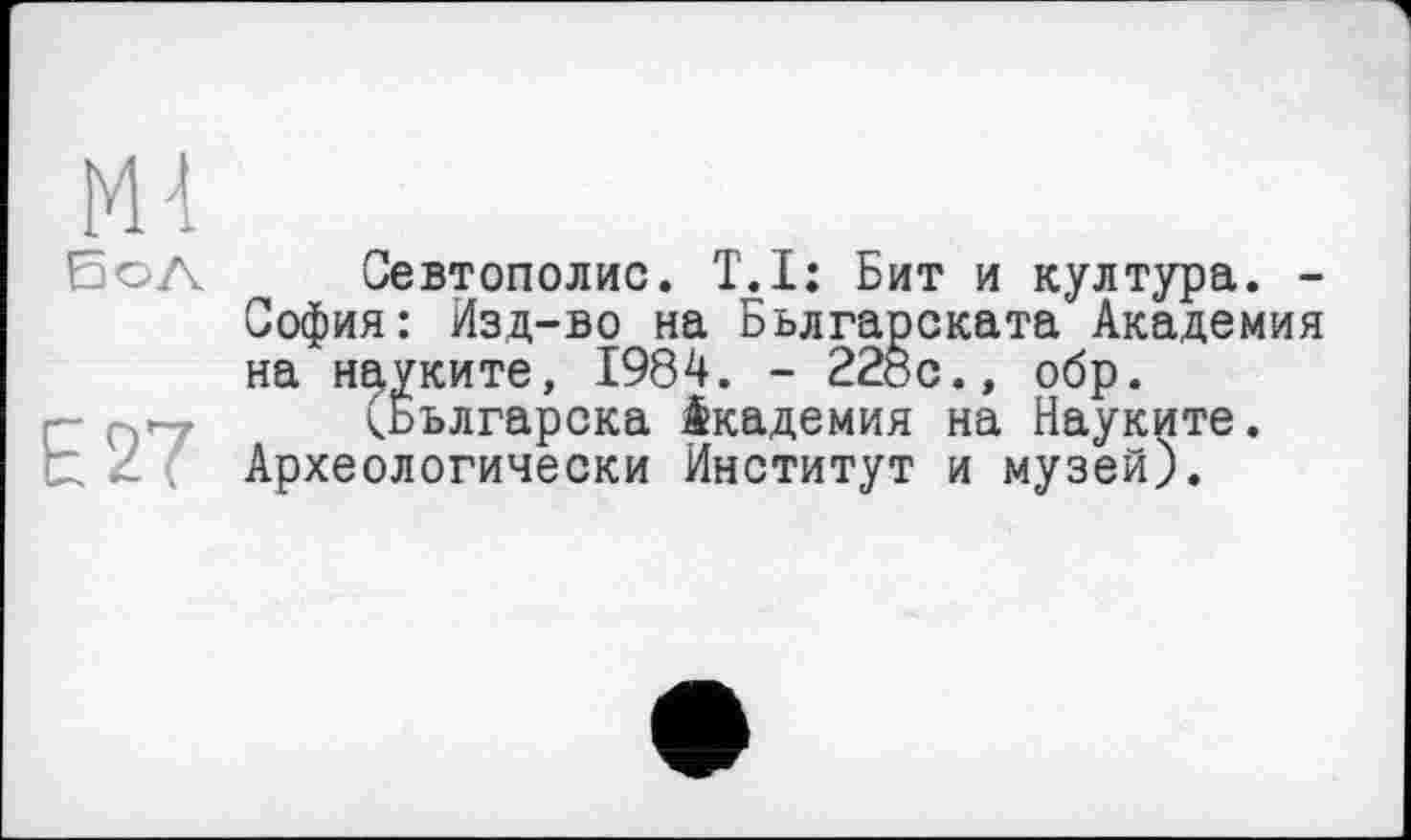 ﻿Ml
БсЛ
E27
Севтополис. T.I: Бит и култура. -София: Изд-во на Бьлгарската Академия на надките, 1984. - 228с., обр.
<Бьлгарска Академия на Науките. Археологически Институт и музей).